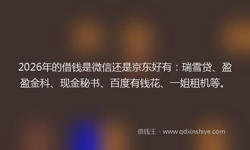 2026年的借钱是微信还是京东好有：瑞雪贷、盈盈金科、现金秘书、百度有钱花、一姐租机等。