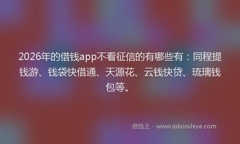 2026年的借钱app不看征信的有哪些有：同程提钱游、钱袋快借通、天源花、云钱快贷、琉璃钱包等。