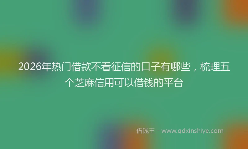 2026年热门借款不看征信的口子有哪些，梳理五个芝麻信用可以借钱的平台