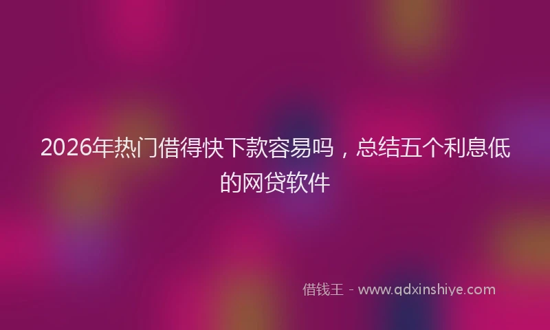2026年热门借得快下款容易吗，总结五个利息低的网贷软件