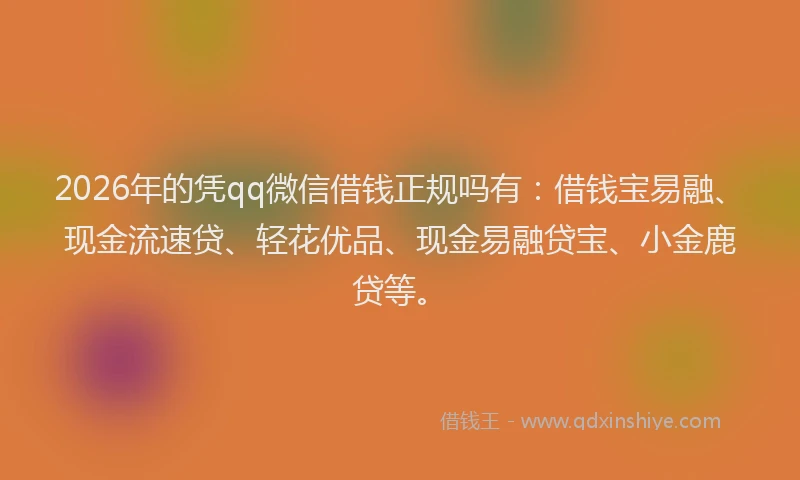 2026年的凭qq微信借钱正规吗有：借钱宝易融、现金流速贷、轻花优品、现金易融贷宝、小金鹿贷等。