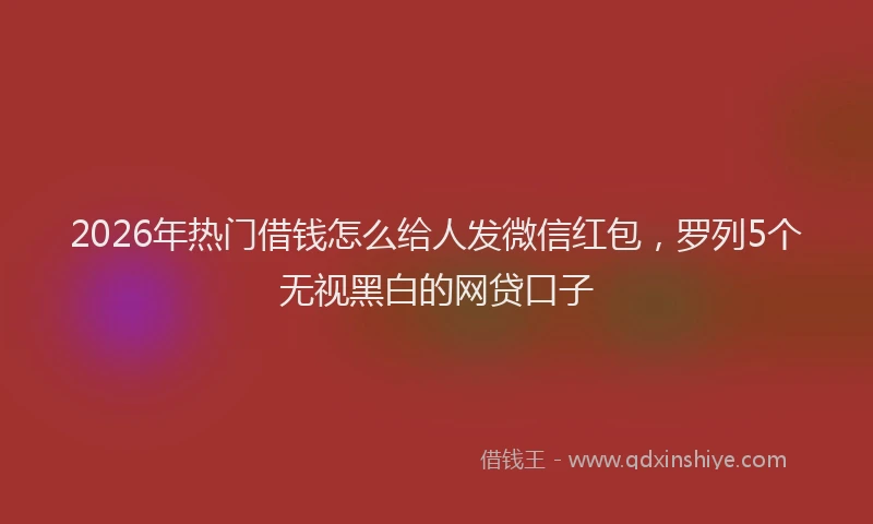 2026年热门借钱怎么给人发微信红包，罗列5个无视黑白的网贷口子