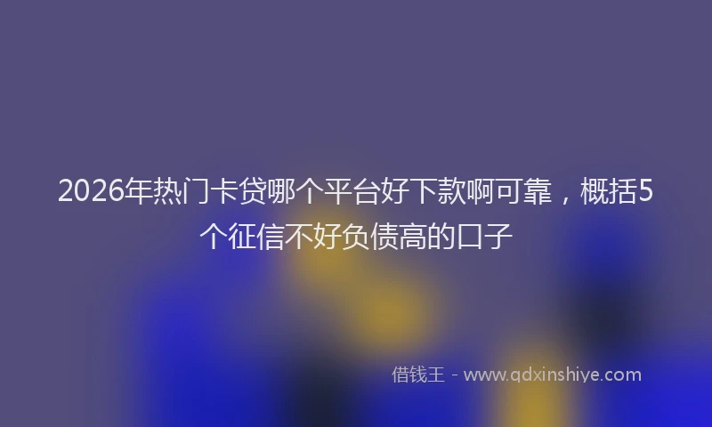 2026年热门卡贷哪个平台好下款啊可靠，概括5个征信不好负债高的口子
