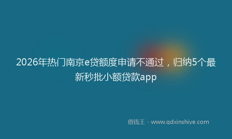 2026年热门南京e贷额度申请不通过，归纳5个最新秒批小额贷款app