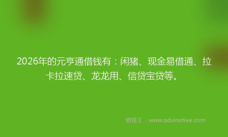 2026年的元亨通借钱有：闲猪、现金易借通、拉卡拉速贷、龙龙用、信贷宝贷等。