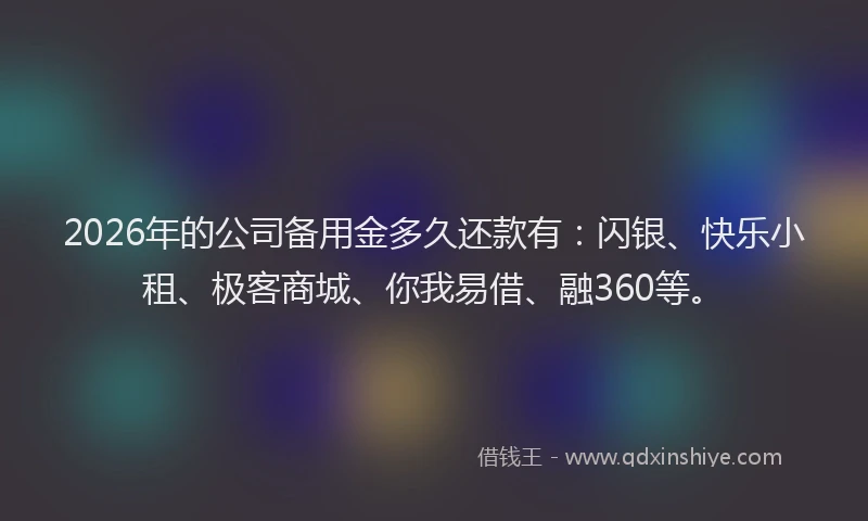 2026年的公司备用金多久还款有：闪银、快乐小租、极客商城、你我易借、融360等。