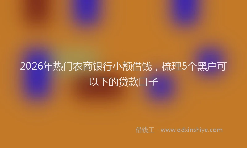 2026年热门农商银行小额借钱，梳理5个黑户可以下的贷款口子