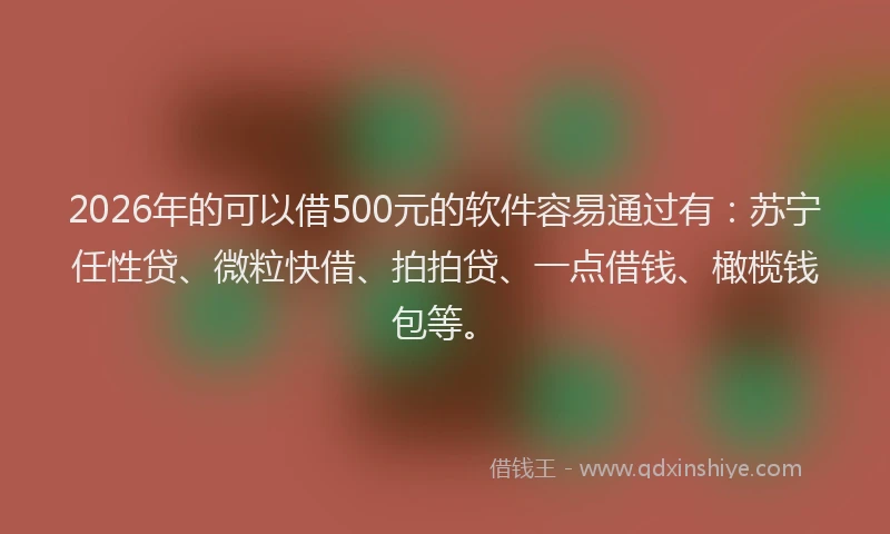 2026年的可以借500元的软件容易通过有：苏宁任性贷、微粒快借、拍拍贷、一点借钱、橄榄钱包等。
