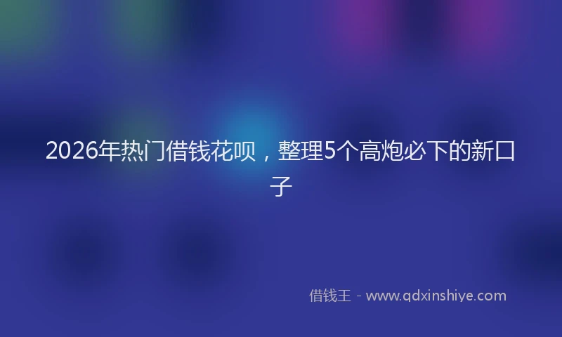 2026年热门借钱花呗，整理5个高炮必下的新口子