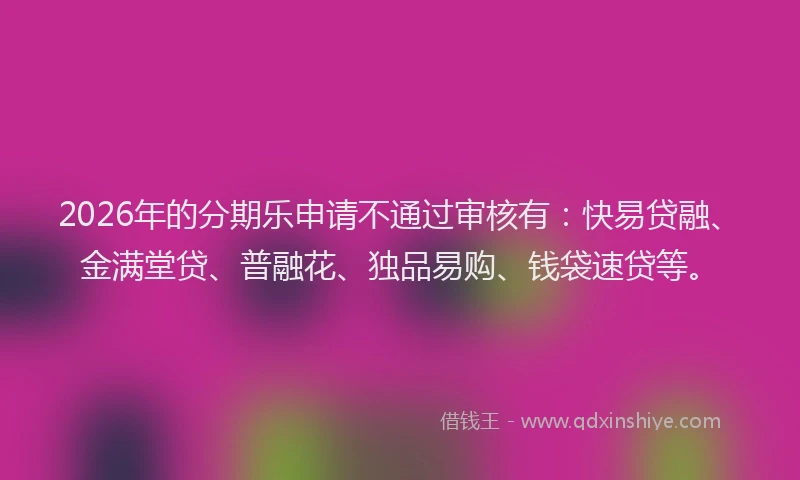 2026年的分期乐申请不通过审核有：快易贷融、金满堂贷、普融花、独品易购、钱袋速贷等。