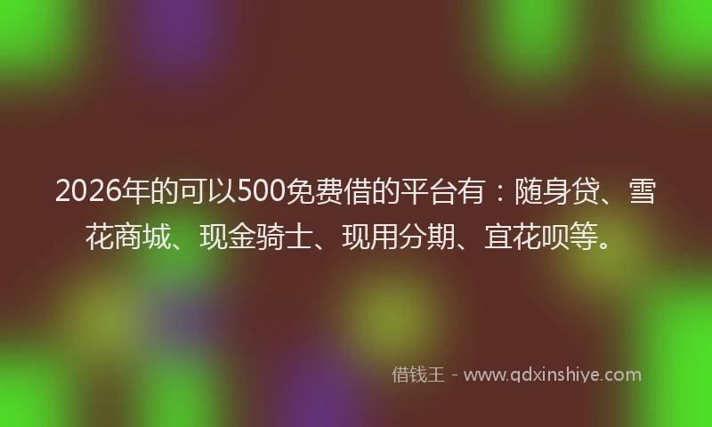 2026年的可以500免费借的平台有：随身贷、雪花商城、现金骑士、现用分期、宜花呗等。