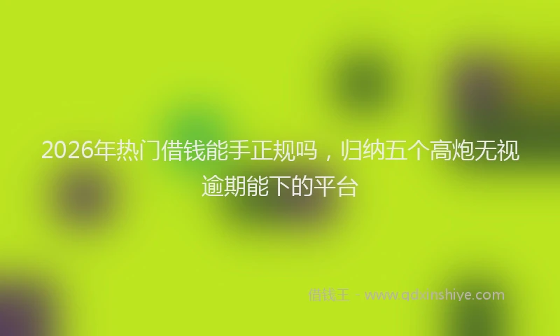2026年热门借钱能手正规吗，归纳五个高炮无视逾期能下的平台