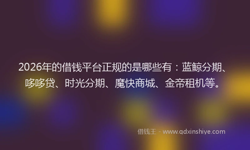 2026年的借钱平台正规的是哪些有：蓝鲸分期、哆哆贷、时光分期、魔快商城、金帝租机等。