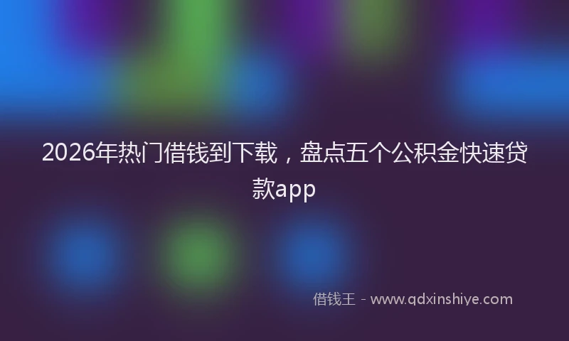 2026年热门借钱到下载，盘点五个公积金快速贷款app