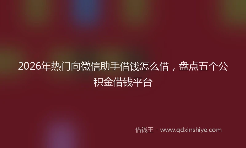2026年热门向微信助手借钱怎么借，盘点五个公积金借钱平台