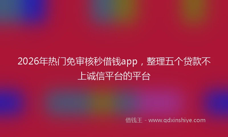 2026年热门免审核秒借钱app，整理五个贷款不上诚信平台的平台