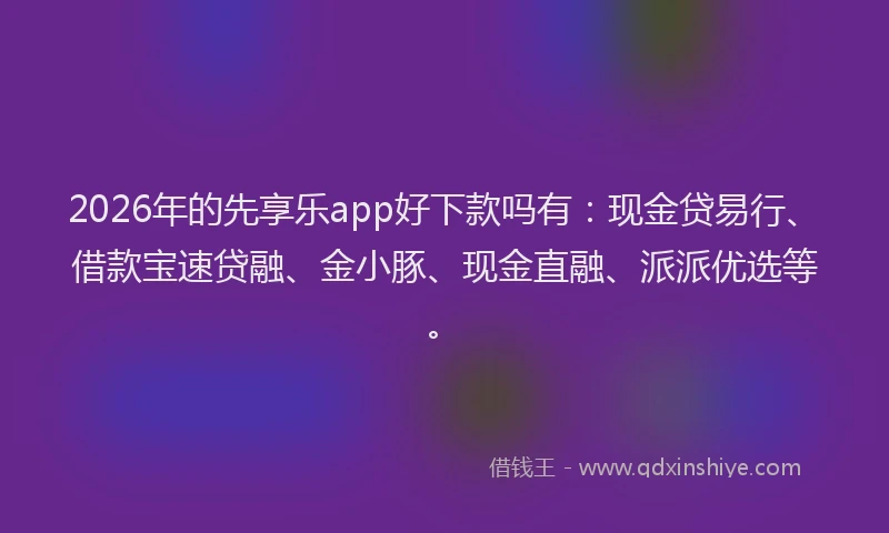 2026年的先享乐app好下款吗有：现金贷易行、借款宝速贷融、金小豚、现金直融、派派优选等。
