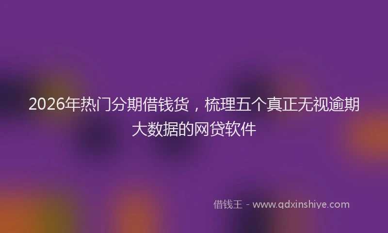 2026年热门分期借钱货，梳理五个真正无视逾期大数据的网贷软件
