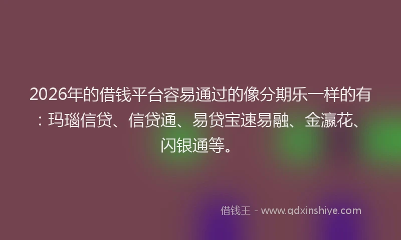 2026年的借钱平台容易通过的像分期乐一样的有：玛瑙信贷、信贷通、易贷宝速易融、金瀛花、闪银通等。