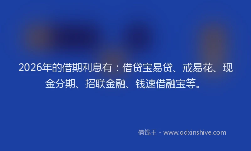 2026年的借期利息有：借贷宝易贷、戒易花、现金分期、招联金融、钱速借融宝等。