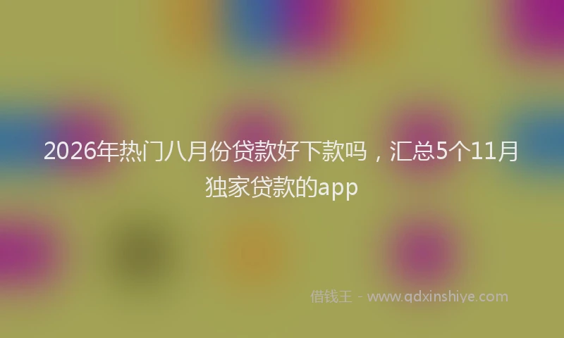 2026年热门八月份贷款好下款吗，汇总5个11月独家贷款的app