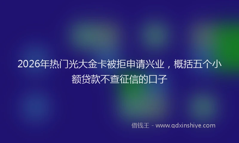 2026年热门光大金卡被拒申请兴业，概括五个小额贷款不查征信的口子