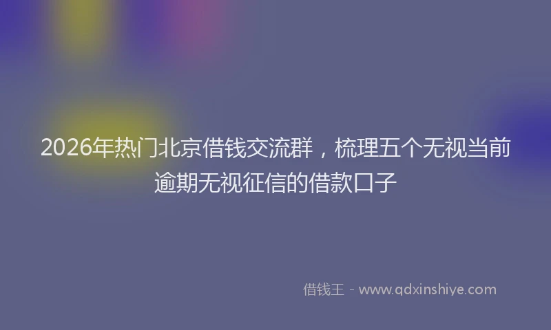 2026年热门北京借钱交流群，梳理五个无视当前逾期无视征信的借款口子