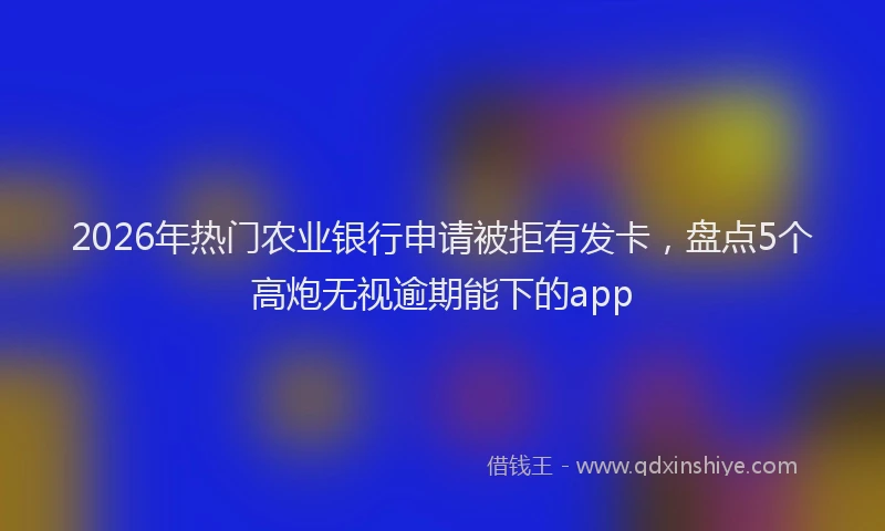2026年热门农业银行申请被拒有发卡，盘点5个高炮无视逾期能下的app