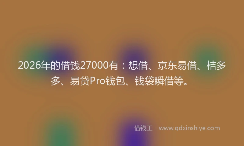 2026年的借钱27000有：想借、京东易借、桔多多、易贷Pro钱包、钱袋瞬借等。