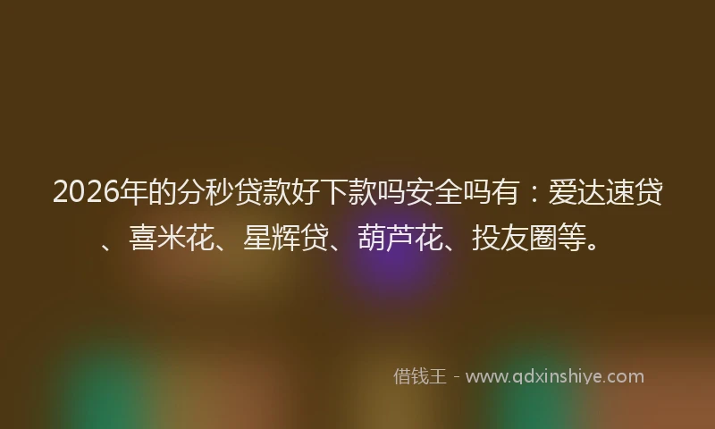 2026年的分秒贷款好下款吗安全吗有：爱达速贷、喜米花、星辉贷、葫芦花、投友圈等。