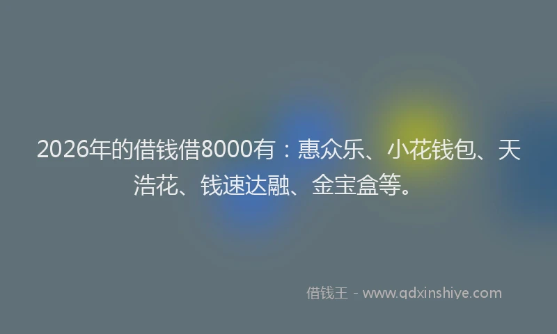2026年的借钱借8000有：惠众乐、小花钱包、天浩花、钱速达融、金宝盒等。