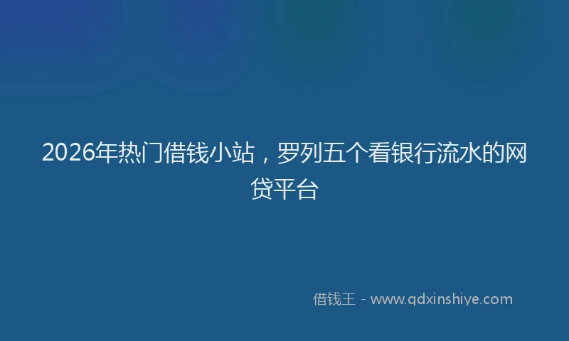 2026年热门借钱小站，罗列五个看银行流水的网贷平台