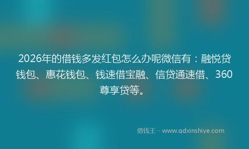 2026年的借钱多发红包怎么办呢微信有：融悦贷钱包、惠花钱包、钱速借宝融、信贷通速借、360尊享贷等。