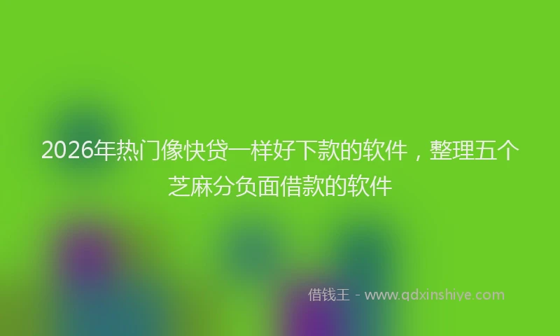 2026年热门像快贷一样好下款的软件，整理五个芝麻分负面借款的软件