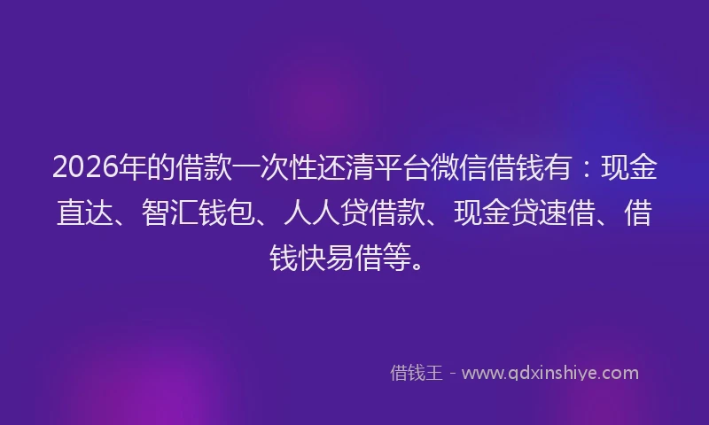 2026年的借款一次性还清平台微信借钱有：现金直达、智汇钱包、人人贷借款、现金贷速借、借钱快易借等。