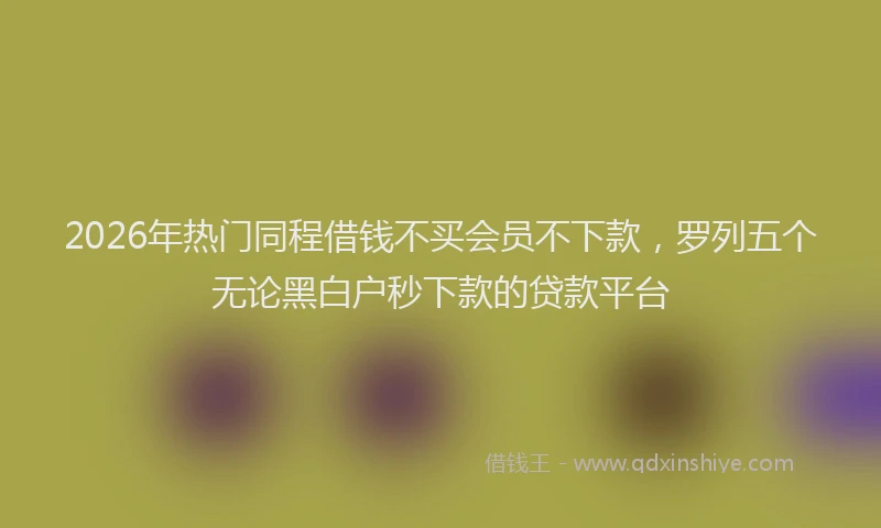 2026年热门同程借钱不买会员不下款，罗列五个无论黑白户秒下款的贷款平台