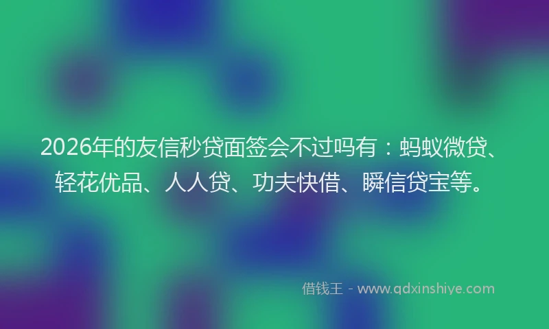 2026年的友信秒贷面签会不过吗有：蚂蚁微贷、轻花优品、人人贷、功夫快借、瞬信贷宝等。