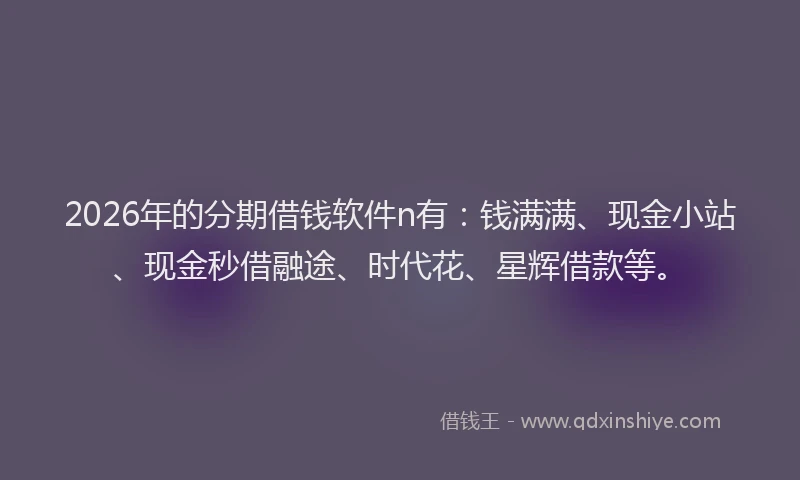 2026年的分期借钱软件n有：钱满满、现金小站、现金秒借融途、时代花、星辉借款等。
