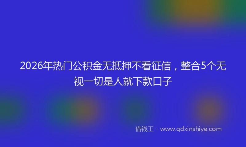 2026年热门公积金无抵押不看征信，整合5个无视一切是人就下款口子