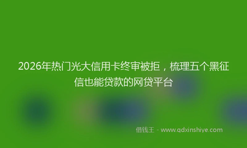2026年热门光大信用卡终审被拒，梳理五个黑征信也能贷款的网贷平台