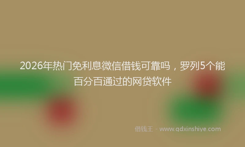 2026年热门免利息微信借钱可靠吗，罗列5个能百分百通过的网贷软件