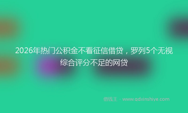 2026年热门公积金不看征信借贷，罗列5个无视综合评分不足的网贷