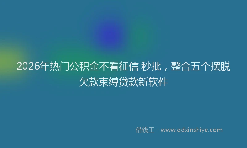 2026年热门公积金不看征信 秒批，整合五个摆脱欠款束缚贷款新软件