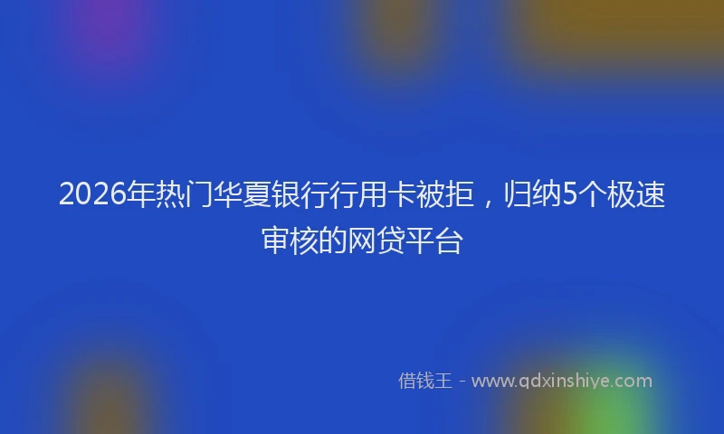 2026年热门华夏银行行用卡被拒，归纳5个极速审核的网贷平台