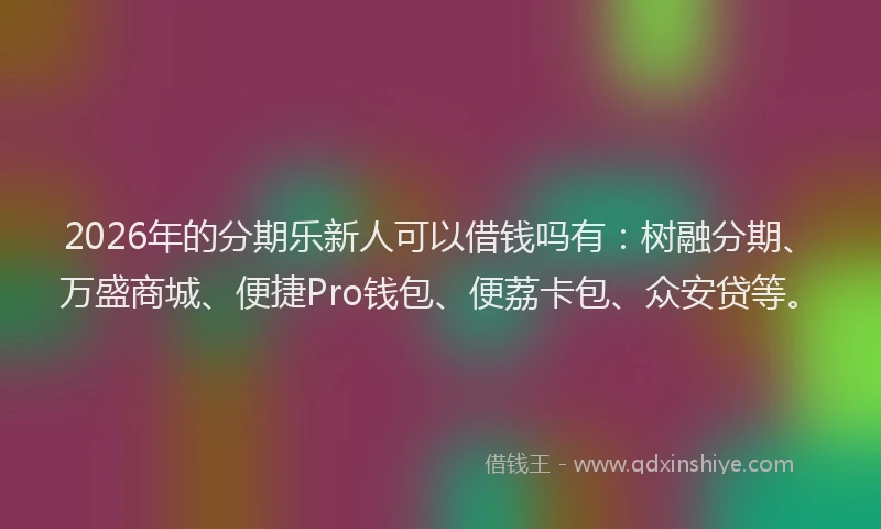 2026年的分期乐新人可以借钱吗有：树融分期、万盛商城、便捷Pro钱包、便荔卡包、众安贷等。