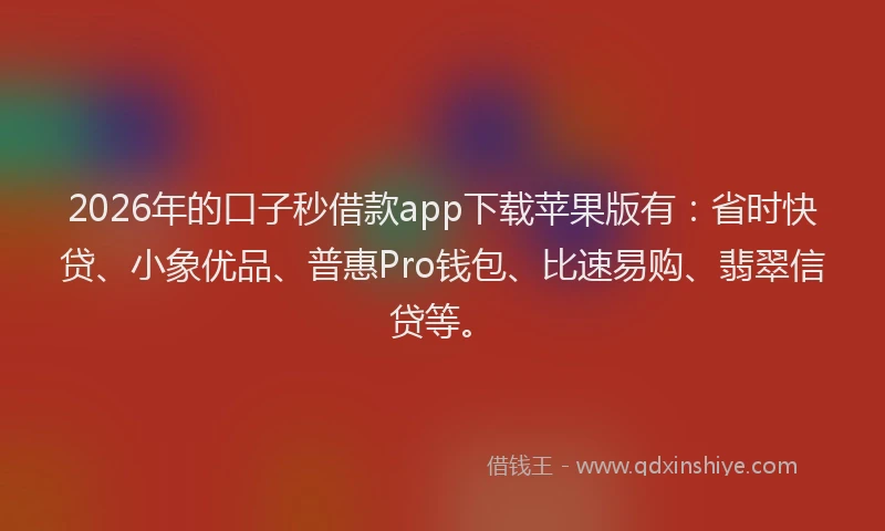 2026年的口子秒借款app下载苹果版有：省时快贷、小象优品、普惠Pro钱包、比速易购、翡翠信贷等。