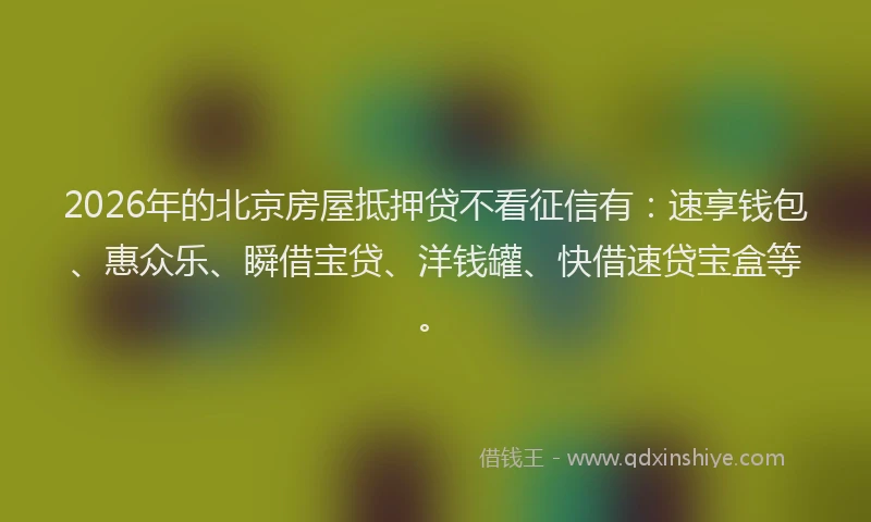 2026年的北京房屋抵押贷不看征信有：速享钱包、惠众乐、瞬借宝贷、洋钱罐、快借速贷宝盒等。