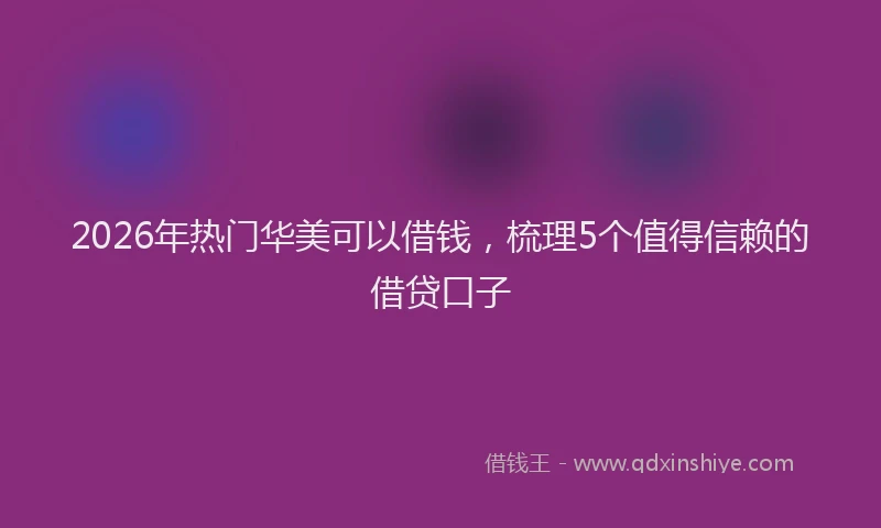 2026年热门华美可以借钱，梳理5个值得信赖的借贷口子