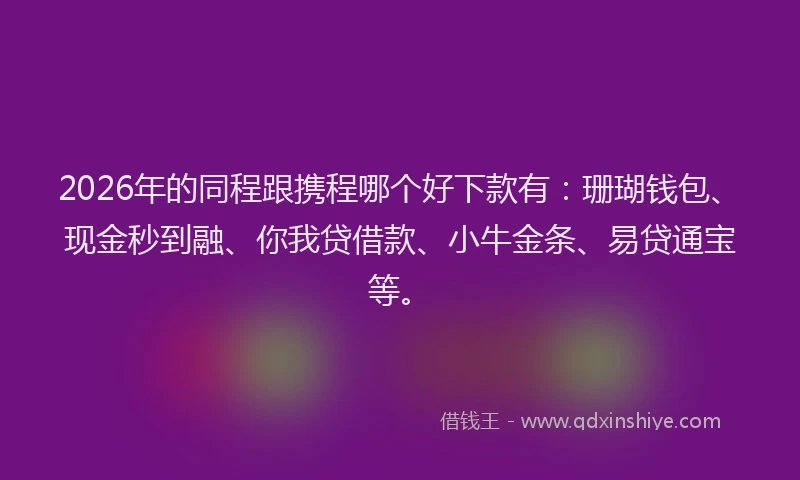 2026年的同程跟携程哪个好下款有：珊瑚钱包、现金秒到融、你我贷借款、小牛金条、易贷通宝等。