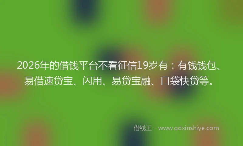 2026年的借钱平台不看征信19岁有：有钱钱包、易借速贷宝、闪用、易贷宝融、口袋快贷等。